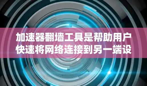 加速器翻墙工具是帮助用户快速将网络连接到另一端设备的工具，通常涉及文件上传、下载保存和链接管理等功能。以下是对这些工具的系统介绍