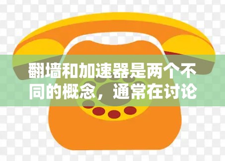 翻墙和加速器是两个不同的概念，通常在讨论互联网技术时会提到。以下是对这两个术语的简单解释