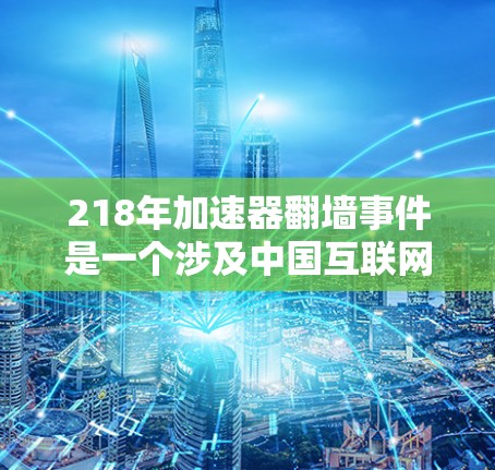 218年加速器翻墙事件是一个涉及中国互联网治理、网络自由与安全的复杂事件。以下是对这一事件的详细分析