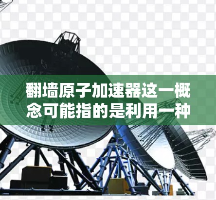 翻墙原子加速器这一概念可能指的是利用一种全新的技术或方法，将翻墙（即通过某种方式实现穿越或移动）与原子加速器（即利用加速技术加速推进或加速粒子运动）结合起来。以下是一些可能的解释和方向