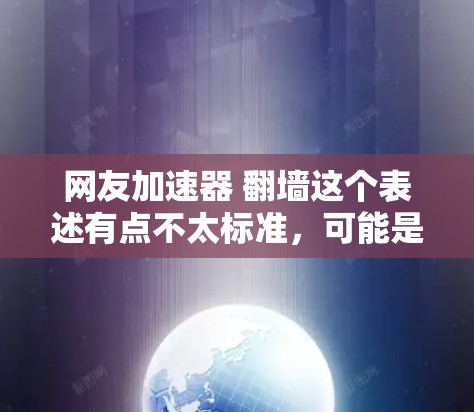 网友加速器 翻墙这个表述有点不太标准，可能是指一种网络加速工具，结合了防火墙功能，用于快速连接外部网络并保护内部网络的安全。以下是一些可能的解释和建议