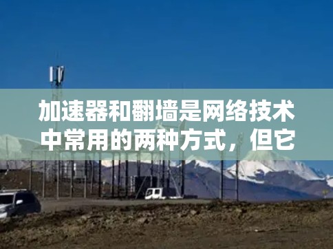 加速器和翻墙是网络技术中常用的两种方式，但它们的功能和应用场景有所不同。以下是对它们区别的总结