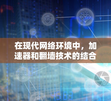 在现代网络环境中，加速器和翻墙技术的结合使用，为用户提供了一个高效、安全的网络连接体验。以下是对这两个概念的详细分析和结合