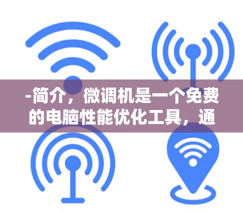 -简介，微调机是一个免费的电脑性能优化工具，通过缓存技术减少系统占用资源，提升性能