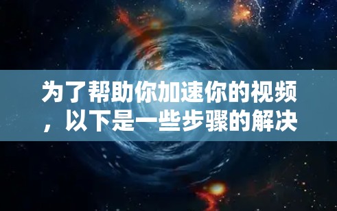 为了帮助你加速你的视频，以下是一些步骤的解决方案