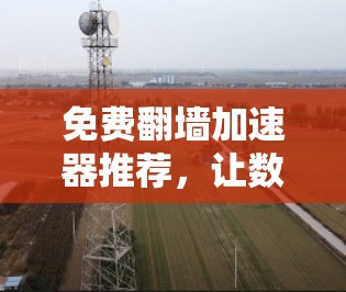 免费翻墙加速器推荐，让数据传输更高效