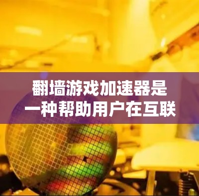 翻墙游戏加速器是一种帮助用户在互联网上下载游戏的工具。它通过加速游戏的下载过程，提升下载速度和加载速度，满足用户对高流畅性的需求。以下是关于翻墙游戏加速器的详细介绍