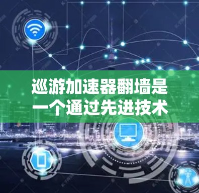 巡游加速器翻墙是一个通过先进技术将用户从本地访问的网站转移到其他安全环境进行访问的过程。以下是对这一过程的详细分析