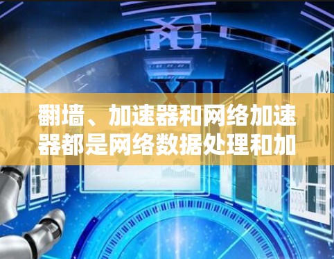 翻墙、加速器和网络加速器都是网络数据处理和加速技术，各有其独特的应用场景和实现方式。以下是它们的主要区别和特点