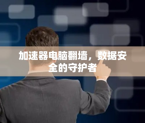 加速器电脑翻墙，数据安全的守护者