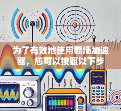 为了有效地使用翻墙加速器，您可以按照以下步骤操作