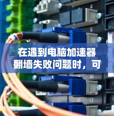 在遇到电脑加速器翻墙失败问题时，可以按照以下步骤进行处理