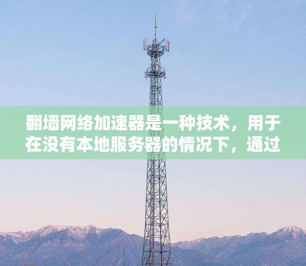 翻墙网络加速器是一种技术，用于在没有本地服务器的情况下，通过网络访问外部服务器，以满足用户无法连接到本地服务器的需要。以下是对翻墙网络加速器的系统化介绍