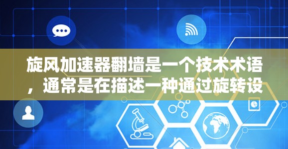 旋风加速器翻墙是一个技术术语，通常是在描述一种通过旋转设备或通过某种方式改变设备结构来提高设备效率和性能的技术。以下是对该技术的解释和应用
