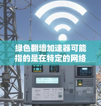 绿色翻墙加速器可能指的是在特定的网络环境中使用绿色的加速器以绕过物理屏障，如墙或通道。绿色可能指的颜色、风格或技术特性。以下是一些可能的解释和解决方案