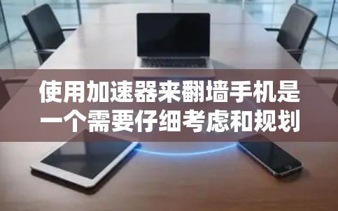 使用加速器来翻墙手机是一个需要仔细考虑和规划的过程，以下是一些关键步骤和考虑因素