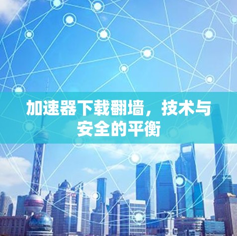 加速器下载翻墙，技术与安全的平衡