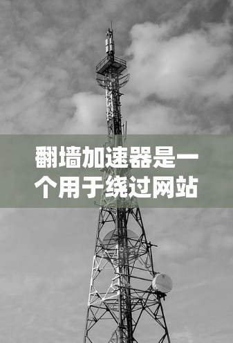 翻墙加速器是一个用于绕过网站服务器的工具，通常通过网络加速技术将原始网站的流量转移到目标网站，以提高访问速度。以下是对翻墙加速器的详细总结