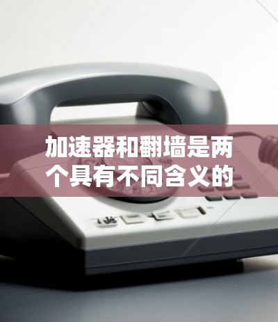加速器和翻墙是两个具有不同含义的术语，分别在不同的领域中被广泛应用。以下是它们的详细解释