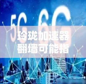 玲珑加速器翻墙可能指的是某公司开发的一种高效且安全的网络加速工具，其中翻墙技术涉及加密通信，以保护数据安全并提升网络性能。以下是对该技术的详细解答