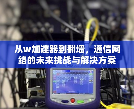 从w加速器到翻墙，通信网络的未来挑战与解决方案