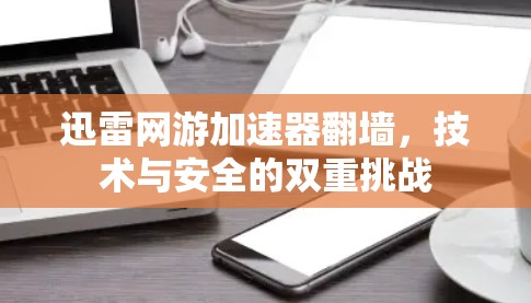 迅雷网游加速器翻墙，技术与安全的双重挑战