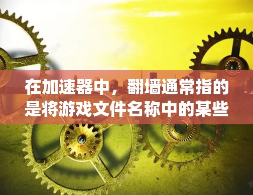 在加速器中，翻墙通常指的是将游戏文件名称中的某些部分进行调整，使其符合游戏文件的命名规范。例如，将gyz（游戏文件名）换成game（默认游戏文件名）或mxd（游戏扩展名）以下是一些可能的解决方法