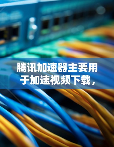 腾讯加速器主要用于加速视频下载，但它本身并没有内置的功能来翻墙。翻墙需要专门的工具或软件来实现，而腾讯加速器只能帮助你更轻松地下载视频