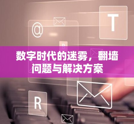 数字时代的迷雾，翻墙问题与解决方案
