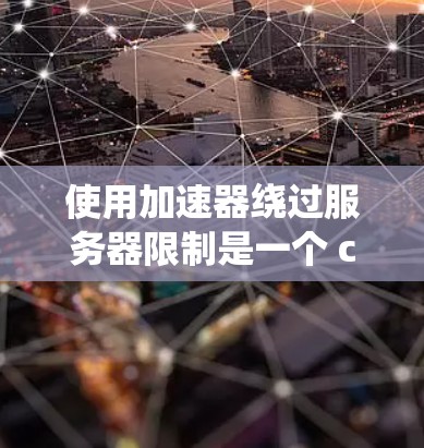使用加速器绕过服务器限制是一个 convenient 的方式，但需要小心操作。以下是对如何使用加速器的详细步骤的总结