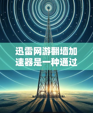 迅雷网游翻墙加速器是一种通过翻墙的方式，让用户在云端轻松下载游戏，但使用时需要谨慎，确保安全和数据保护。以下是一些关键点和建议