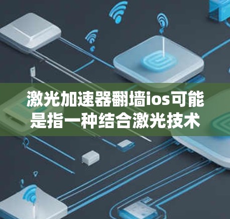 激光加速器翻墙ios可能是指一种结合激光技术和翻墙（网络物理链）的系统，用于加速数据传输或高能应用。以下是一些可能的解释和应用