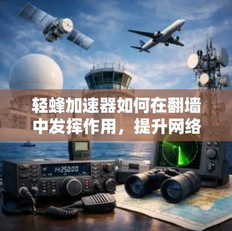 轻蜂加速器如何在翻墙中发挥作用，提升网络性能的新解决方案