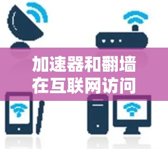 加速器和翻墙在互联网访问中扮演着不同的角色，它们之间存在一定的技术结合。以下是对这两个概念的详细分析