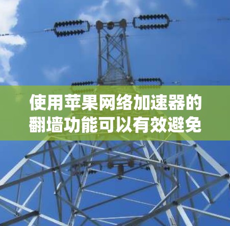 使用苹果网络加速器的翻墙功能可以有效避免数据被截获或截断。以下是一步-by-step指南，帮助你顺利使用翻墙功能
