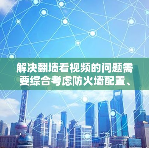 解决翻墙看视频的问题需要综合考虑防火墙配置、视频播放器安装以及安全措施。以下是一步步的解决方案
