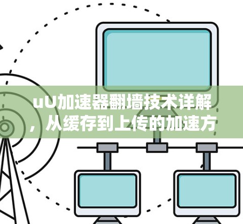 uU加速器翻墙技术详解，从缓存到上传的加速方式