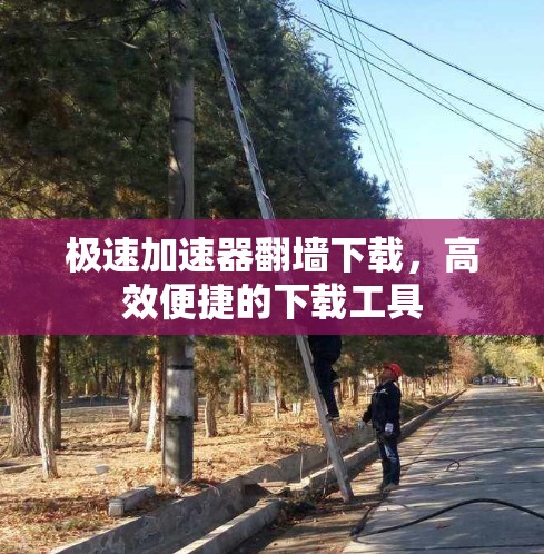 极速加速器翻墙下载，高效便捷的下载工具