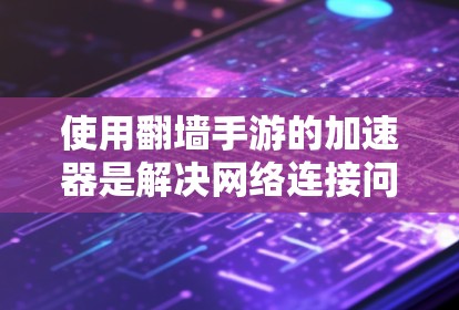 使用翻墙手游的加速器是解决网络连接问题的常见方法。以下是一步步的指南，帮助你使用加速器