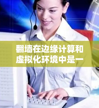 翻墙在边缘计算和虚拟化环境中是一个常见的网络问题，通常涉及设备的网络配置不正确。以下是一些可能的原因和解决方法
