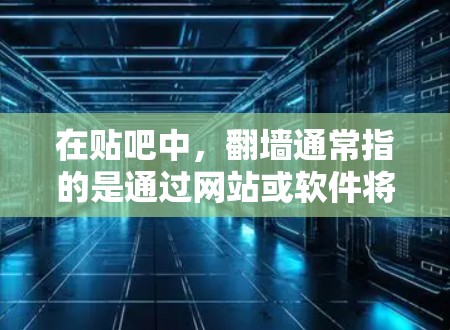 在贴吧中，翻墙通常指的是通过网站或软件将访问从一个区域转移到另一个区域。这种操作通常用于匿名化或匿名访问，以保护账号的安全。如果遇到翻墙问题，建议您