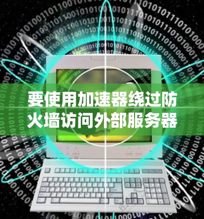 要使用加速器绕过防火墙访问外部服务器，您可以按照以下步骤操作