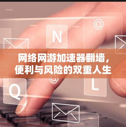 网络网游加速器翻墙，便利与风险的双重人生