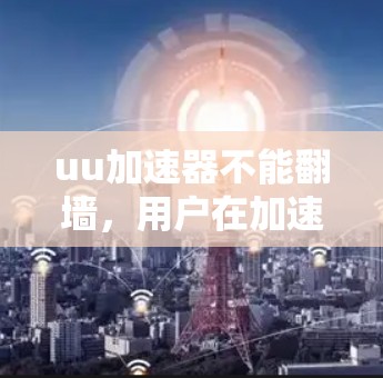 uu加速器不能翻墙，用户在加速中遇到的困境