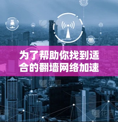 为了帮助你找到适合的翻墙网络加速器，以下是详细的步骤和建议