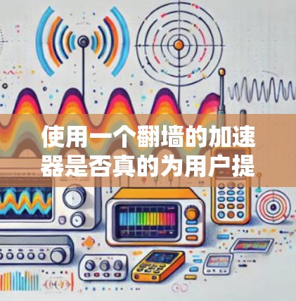 使用一个翻墙的加速器是否真的为用户提供翻墙功能，以及这种功能对游戏加速器和隐私保护有何影响，是一个复杂的问题，需要综合考虑多个因素。以下是对此问题的逐步分析