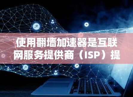 使用翻墙加速器是互联网服务提供商（ISP）提供的一个工具，旨在帮助用户在手机上加速下载和使用网络服务。以下是一个详细且有条理的步骤指南，帮助您理解和有效地使用翻墙加速器