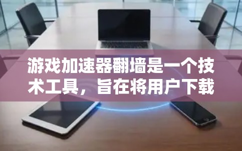 游戏加速器翻墙是一个技术工具，旨在将用户下载的游戏直接下载到个人电脑上，而不是服务器或云端。以下是对该技术的详细步骤和分析