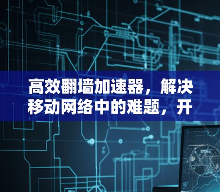 高效翻墙加速器，解决移动网络中的难题，开启 faster 奋 run！