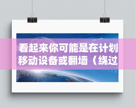 看起来你可能是在计划移动设备或翻墙（绕过物理障碍）的需求，或者是在寻找加速器以提升网络速度。以下是一些可能的解决方案或建议
